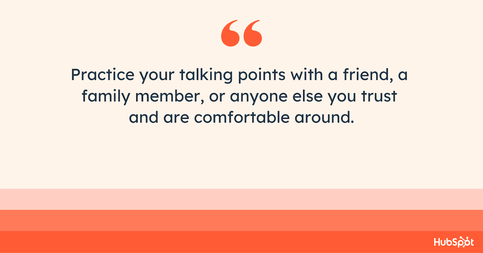 Practice your talking points with a friend, a family member, or anyone you trust and are comfortable around.